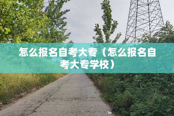 怎么报名自考大专（怎么报名自考大专学校）