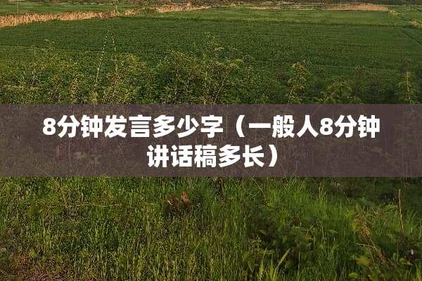 8分钟发言多少字（一般人8分钟讲话稿多长）
