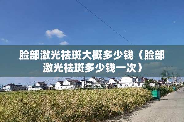 脸部激光祛斑大概多少钱（脸部激光祛斑多少钱一次）