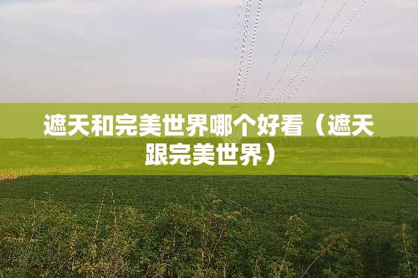 遮天和完美世界哪个好看（遮天跟完美世界）