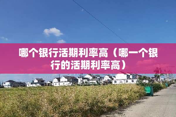 哪个银行活期利率高（哪一个银行的活期利率高）