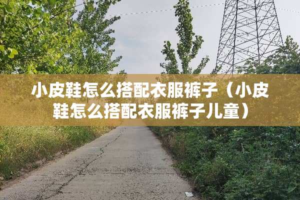 小皮鞋怎么搭配衣服裤子（小皮鞋怎么搭配衣服裤子儿童）
