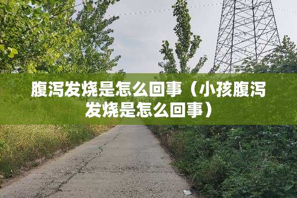 腹泻发烧是怎么回事（小孩腹泻发烧是怎么回事）