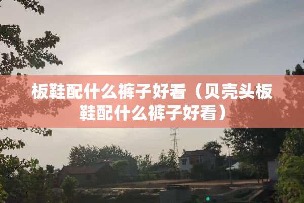 板鞋配什么裤子好看（贝壳头板鞋配什么裤子好看）
