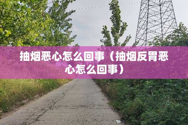 抽烟恶心怎么回事（抽烟反胃恶心怎么回事）