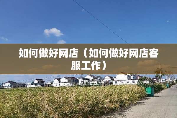 如何做好网店（如何做好网店客服工作）
