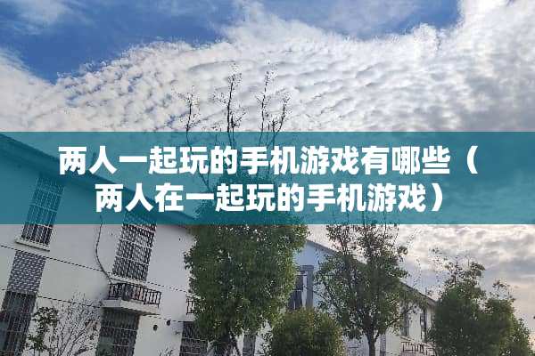两人一起玩的手机游戏有哪些（两人在一起玩的手机游戏）