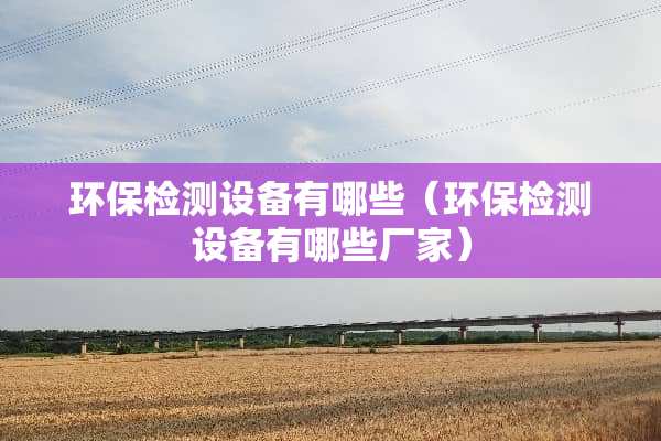 环保检测设备有哪些（环保检测设备有哪些厂家）