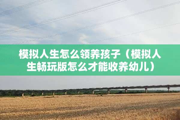 模拟人生怎么领养孩子（模拟人生畅玩版怎么才能收养幼儿）