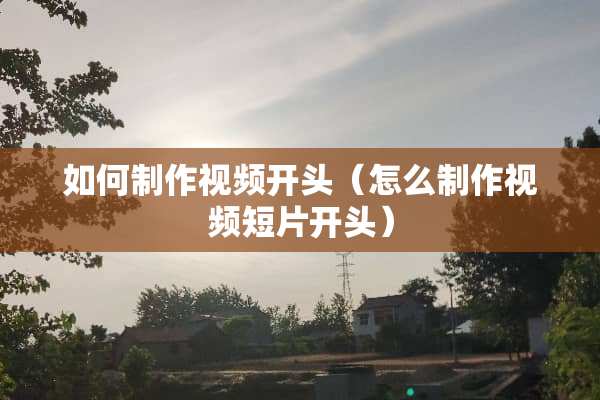 如何制作视频开头（怎么制作视频短片开头）