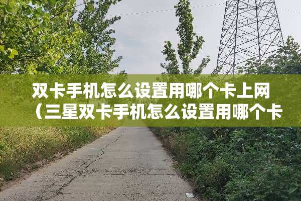 双卡手机怎么设置用哪个卡上网（三星双卡手机怎么设置用哪个卡上网）