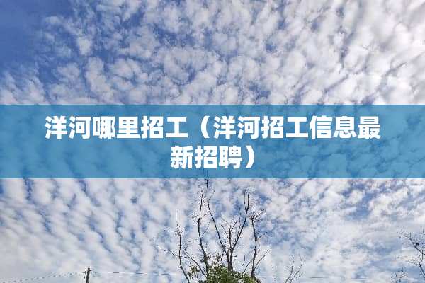 洋河哪里招工（洋河招工信息最新招聘）