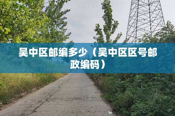 吴中区邮编多少（吴中区区号邮政编码）