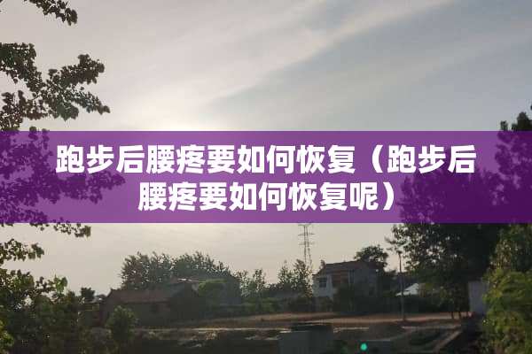 跑步后腰疼要如何恢复（跑步后腰疼要如何恢复呢）