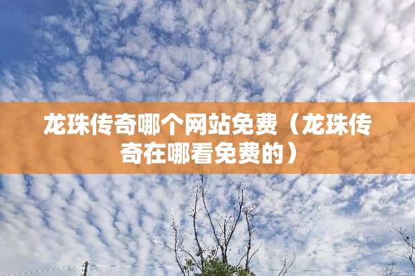 龙珠传奇哪个网站免费（龙珠传奇在哪看免费的）