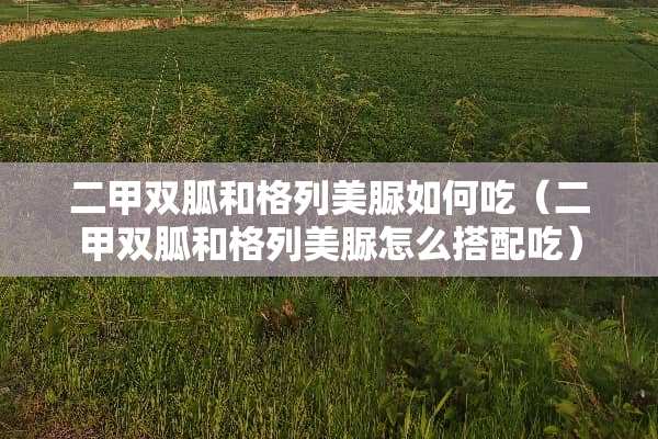 二甲双胍和格列美脲如何吃（二甲双胍和格列美脲怎么搭配吃）