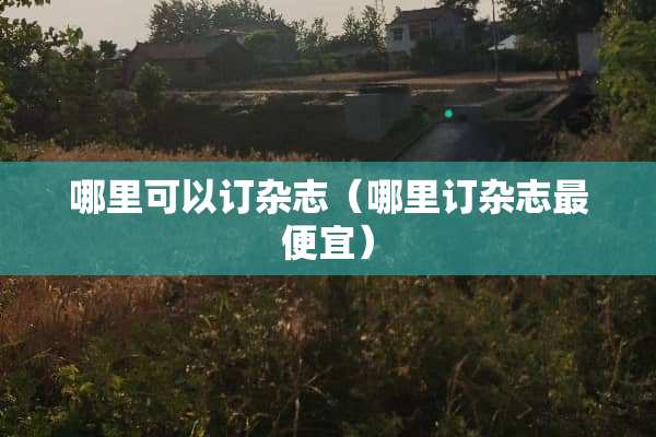 哪里可以订杂志（哪里订杂志最便宜）