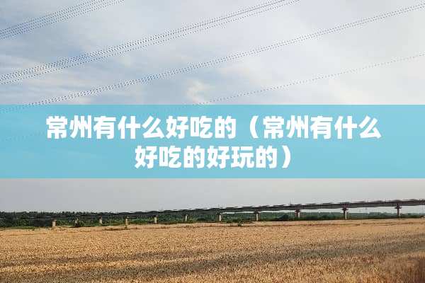 常州有什么好吃的（常州有什么好吃的好玩的）