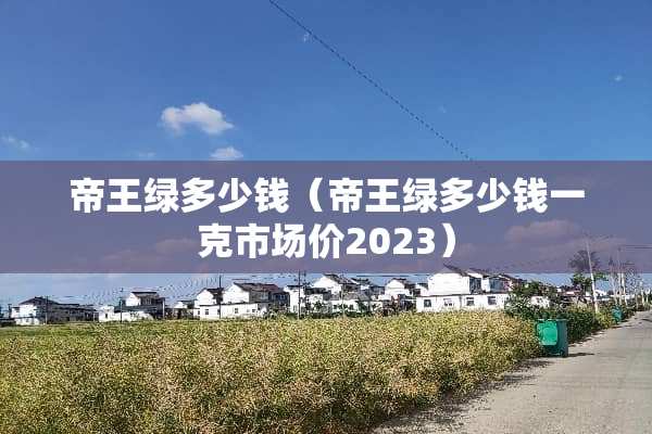 帝王绿多少钱（帝王绿多少钱一克市场价2023）