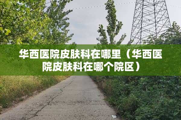 华西医院皮肤科在哪里（华西医院皮肤科在哪个院区）