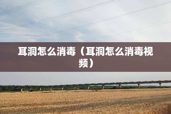 耳洞怎么消毒（耳洞怎么消毒视频）