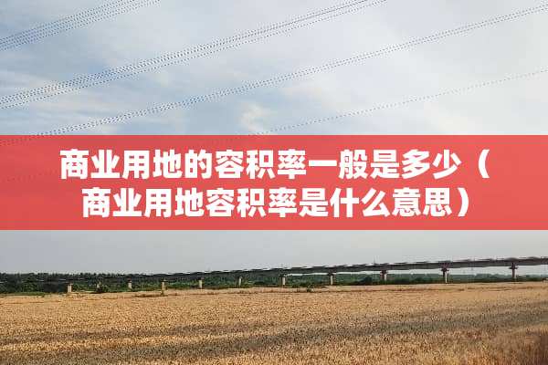商业用地的容积率一般是多少（商业用地容积率是什么意思）