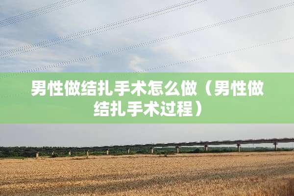 男性做结扎手术怎么做（男性做结扎手术过程）