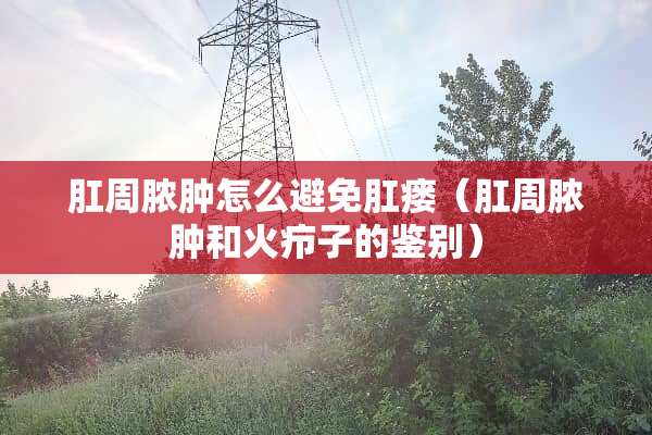 *周脓肿怎么避免*瘘（*周脓肿和火疖子的鉴别）