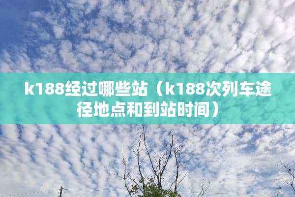 k188经过哪些站（k188次列车途径地点和到站时间）