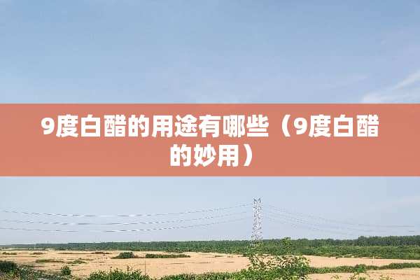 9度白醋的用途有哪些（9度白醋的妙用）
