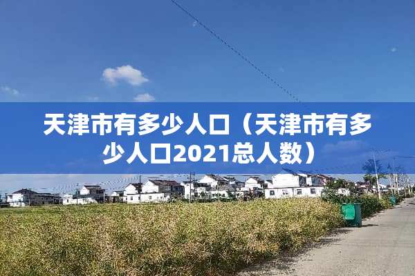 天津市有多少人口（天津市有多少人口2021总人数）