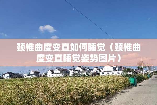 颈椎曲度变直如何睡觉（颈椎曲度变直睡觉姿势图片）