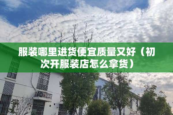 服装哪里进货便宜质量又好（初次开服装店怎么拿货）