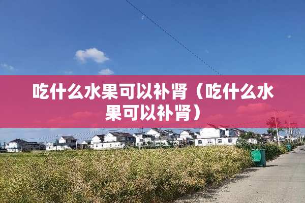 吃什么水果可以补肾（吃什么水果可以补肾）