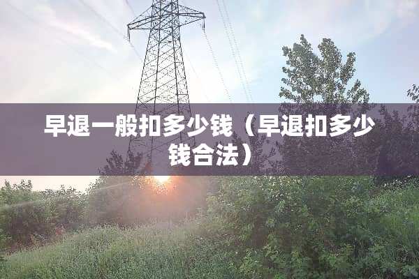 早退一般扣多少钱（早退扣多少钱合法）