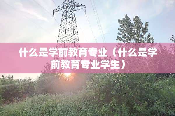 什么是学前教育专业（什么是学前教育专业学生）