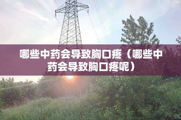 哪些中药会导致胸口疼（哪些中药会导致胸口疼呢）