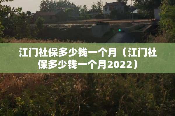 江门社保多少钱一个月（江门社保多少钱一个月2022）