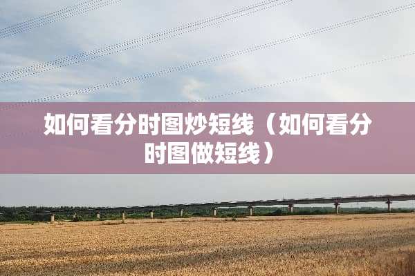 如何看分时图炒短线（如何看分时图做短线）
