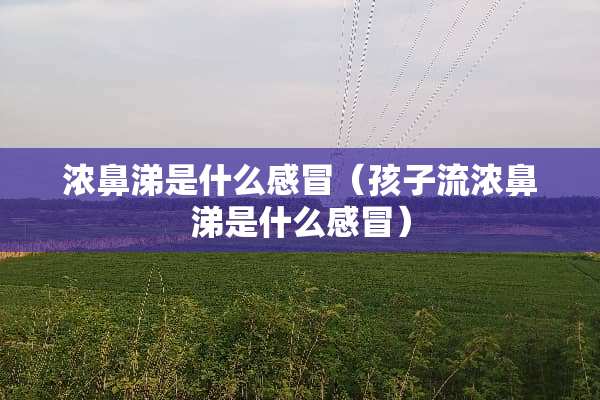 浓鼻涕是什么感冒（孩子流浓鼻涕是什么感冒）