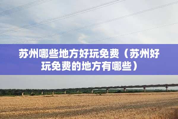 苏州哪些地方好玩免费（苏州好玩免费的地方有哪些）