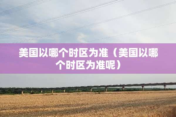 美国以哪个时区为准（美国以哪个时区为准呢）
