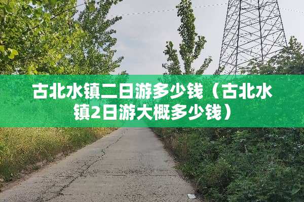 古北水镇二日游多少钱（古北水镇2日游大概多少钱）