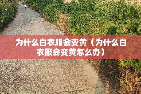 为什么白衣服会变黄（为什么白衣服会变黄怎么办）