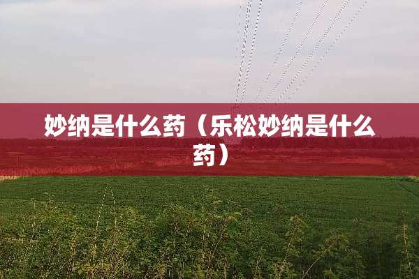 妙纳是什么药（乐松妙纳是什么药）