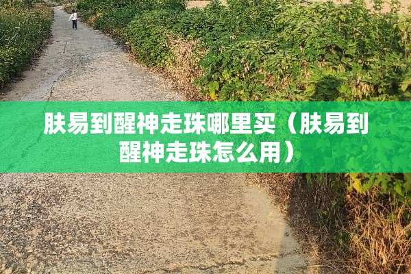 肤易到醒神走珠哪里买（肤易到醒神走珠怎么用）