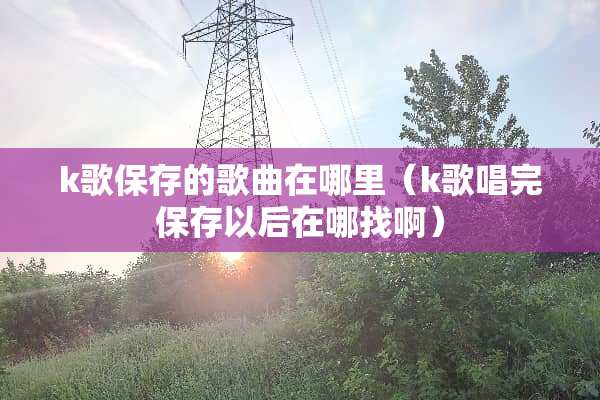k歌保存的歌曲在哪里（k歌唱完保存以后在哪找啊）