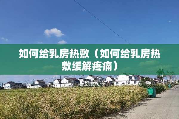 如何给*房热敷（如何给*房热敷缓解疼痛）