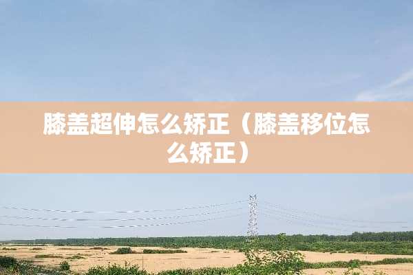 膝盖超伸怎么矫正（膝盖移位怎么矫正）