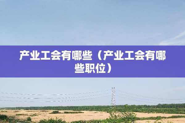 产业工会有哪些（产业工会有哪些职位）